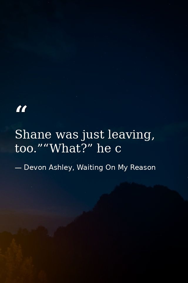 Shane was just leaving, too.”“What?” he c — Devon Ashley, Waiting On My Reason