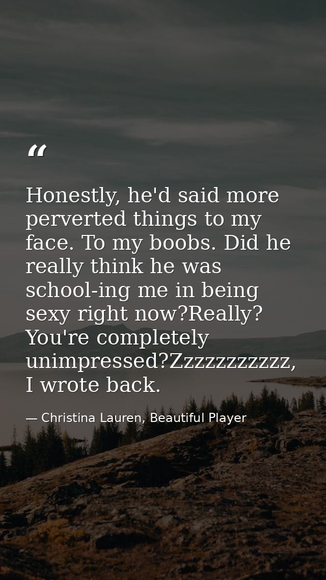 Honestly, he'd said more perverted things to my face. To my boobs. Did he really think he was school-ing me in being sex — Christina Lauren, Beautiful Player