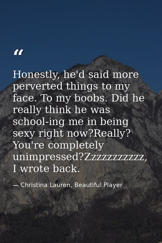 Honestly, he'd said more perverted things to my face. To my boobs. Did he really think he was school-ing me in being sex — Christina Lauren, Beautiful Player