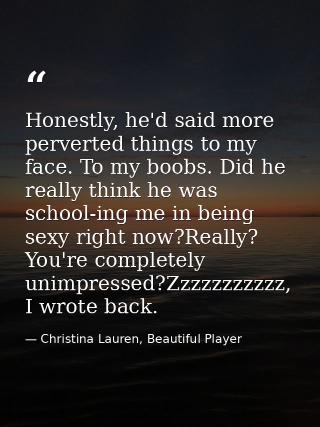 Honestly, he'd said more perverted things to my face. To my boobs. Did he really think he was school-ing me in being sex — Christina Lauren, Beautiful Player