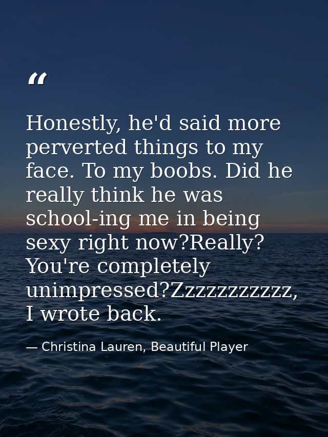 Honestly, he'd said more perverted things to my face. To my boobs. Did he really think he was school-ing me in being sex — Christina Lauren, Beautiful Player