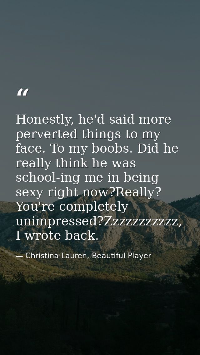 Honestly, he'd said more perverted things to my face. To my boobs. Did he really think he was school-ing me in being sex — Christina Lauren, Beautiful Player