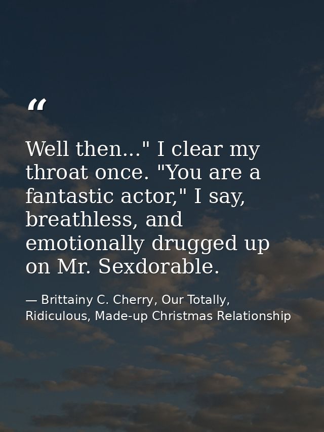 Well then..." I clear my throat once. "You are a fantastic actor," I say, breathless, and emotionally drugged up on Mr.  — Brittainy C. Cherry, Our Totally, Ridiculous, Made-up Christmas Relationship