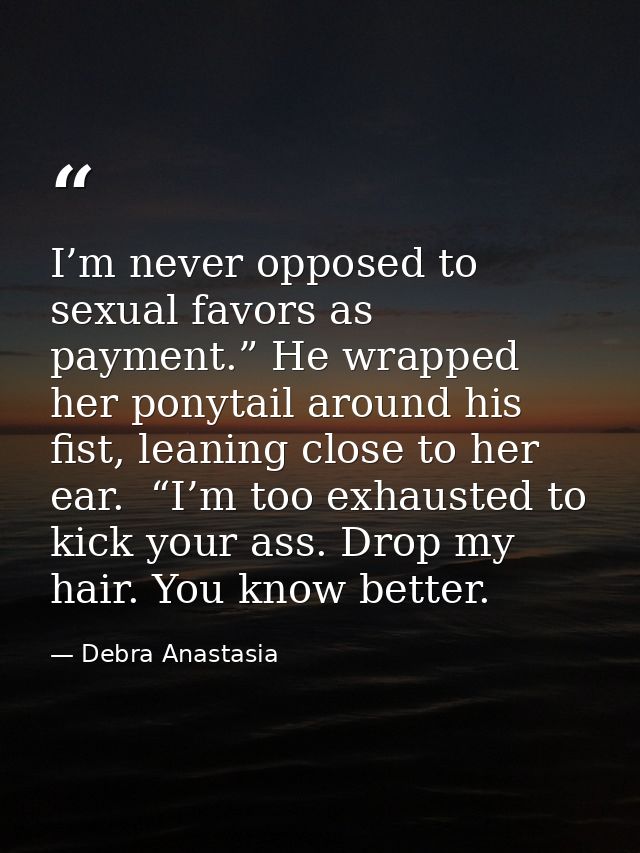 I’m never opposed to sexual favors as payment.” He wrapped her ponytail around his fist, leaning close to her ear.  “I’m — Debra Anastasia