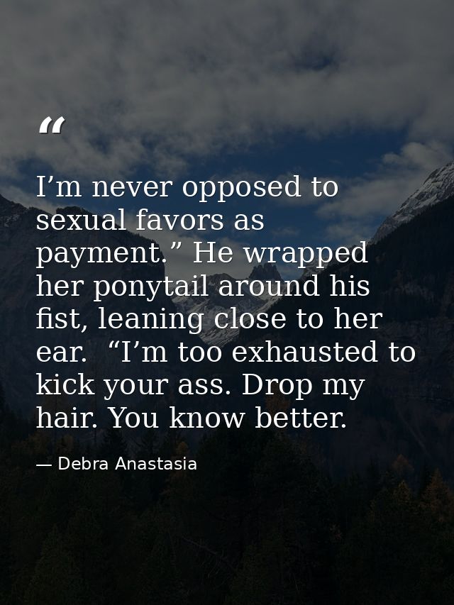 I’m never opposed to sexual favors as payment.” He wrapped her ponytail around his fist, leaning close to her ear.  “I’m — Debra Anastasia