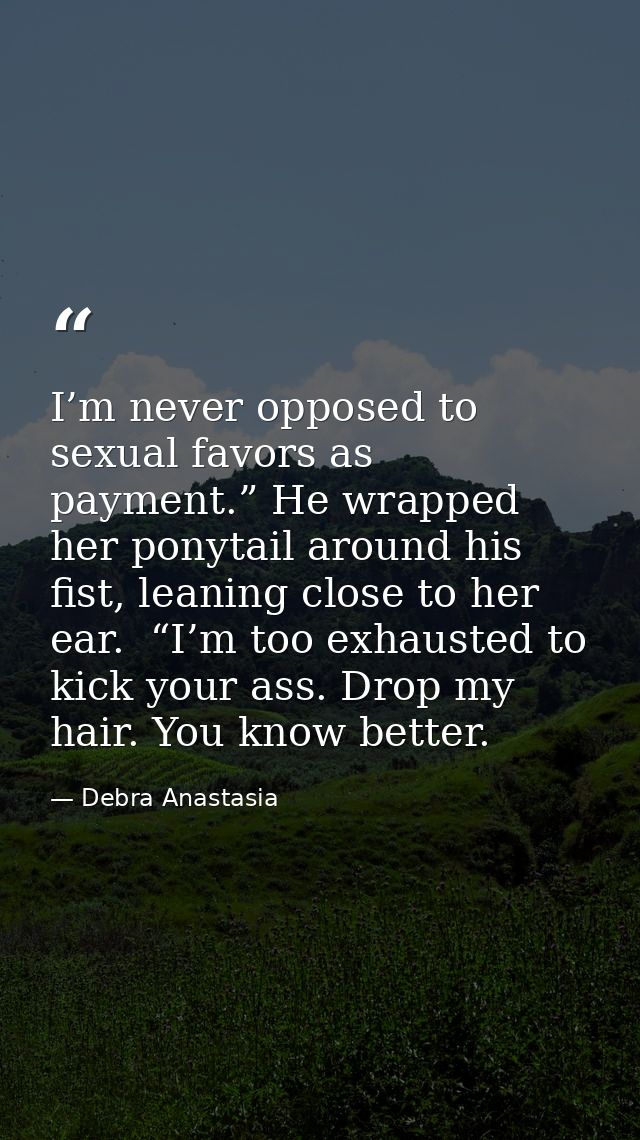 I’m never opposed to sexual favors as payment.” He wrapped her ponytail around his fist, leaning close to her ear.  “I’m — Debra Anastasia