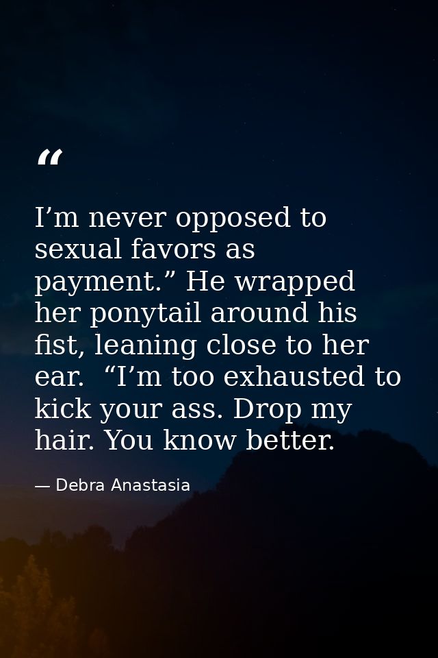 I’m never opposed to sexual favors as payment.” He wrapped her ponytail around his fist, leaning close to her ear.  “I’m — Debra Anastasia