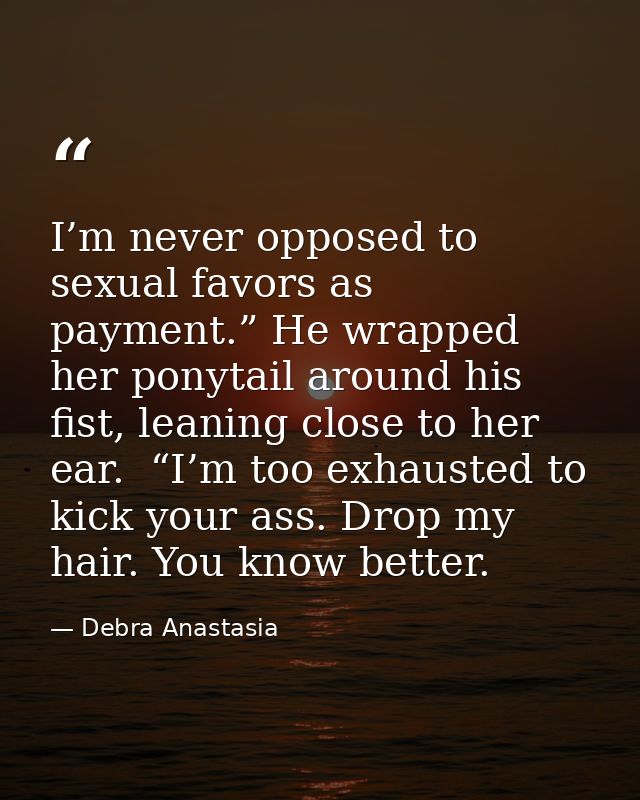 I’m never opposed to sexual favors as payment.” He wrapped her ponytail around his fist, leaning close to her ear.  “I’m — Debra Anastasia