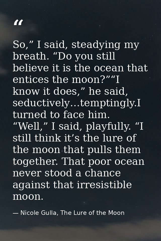 So,” I said, steadying my breath. “Do you still believe it is the ocean that entices the moon?”“I know it does,” he said — Nicole Gulla, The Lure of the Moon