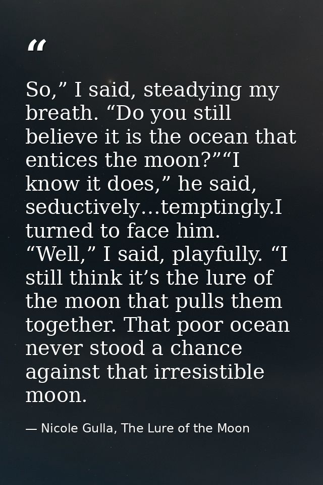 So,” I said, steadying my breath. “Do you still believe it is the ocean that entices the moon?”“I know it does,” he said — Nicole Gulla, The Lure of the Moon