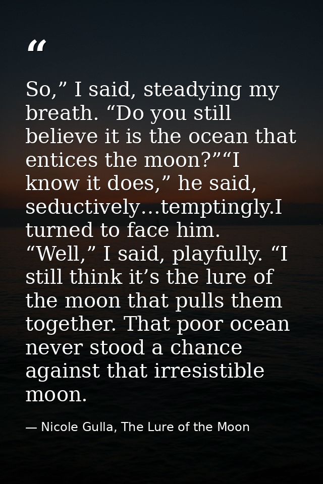 So,” I said, steadying my breath. “Do you still believe it is the ocean that entices the moon?”“I know it does,” he said — Nicole Gulla, The Lure of the Moon