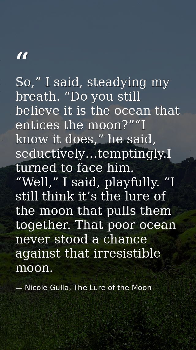So,” I said, steadying my breath. “Do you still believe it is the ocean that entices the moon?”“I know it does,” he said — Nicole Gulla, The Lure of the Moon