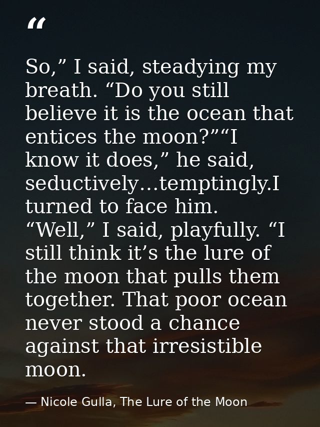 So,” I said, steadying my breath. “Do you still believe it is the ocean that entices the moon?”“I know it does,” he said — Nicole Gulla, The Lure of the Moon