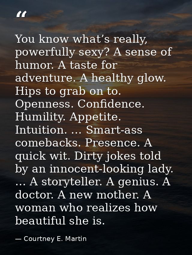 You know what’s really, powerfully sexy? A sense of humor. A taste for adventure. A healthy glow. Hips to grab on to. Op — Courtney E. Martin