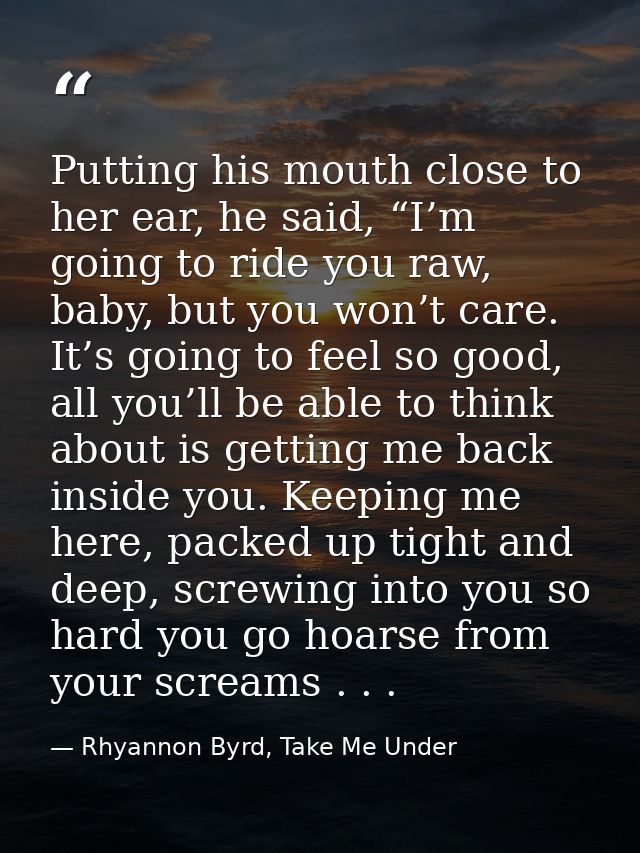 Putting his mouth close to her ear, he said, “I’m going to ride you raw, baby, but you won’t care. It’s going to feel so — Rhyannon Byrd, Take Me Under