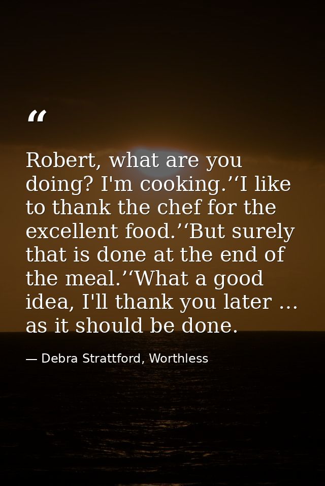 Robert, what are you doing? I'm cooking.’‘I like to thank the chef for the excellent food.’‘But surely that is done at t — Debra Strattford, Worthless