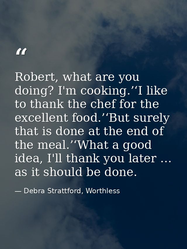 Robert, what are you doing? I'm cooking.’‘I like to thank the chef for the excellent food.’‘But surely that is done at t — Debra Strattford, Worthless