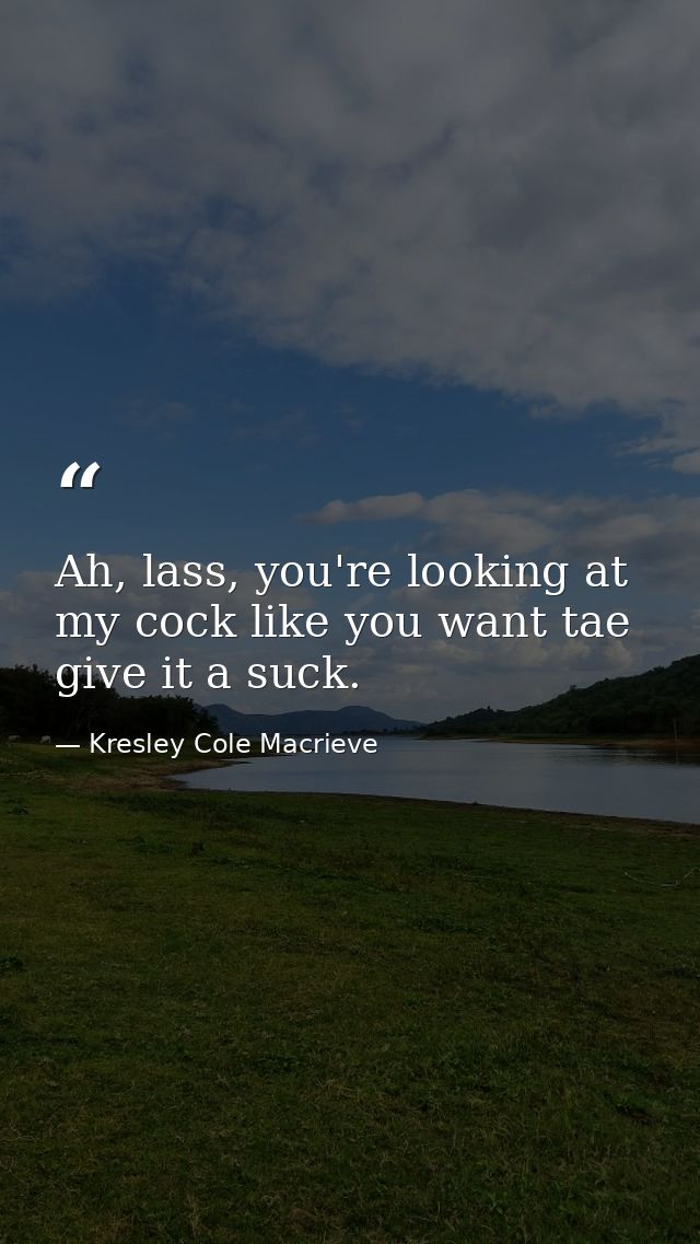 Ah, lass, you're looking at my cock like you want tae give it a suck. — Kresley Cole Macrieve