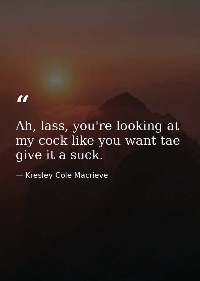 Ah, lass, you're looking at my cock like you want tae give it a suck. — Kresley Cole Macrieve