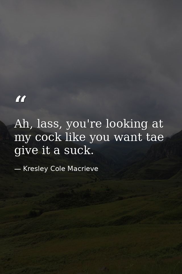 Ah, lass, you're looking at my cock like you want tae give it a suck. — Kresley Cole Macrieve