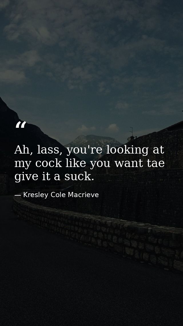 Ah, lass, you're looking at my cock like you want tae give it a suck. — Kresley Cole Macrieve