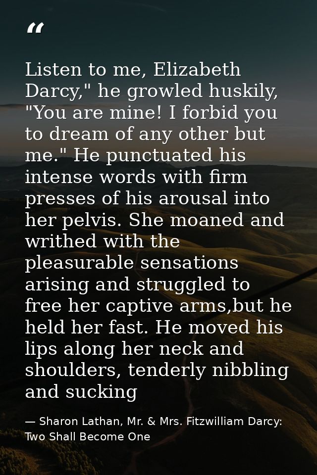 Listen to me, Elizabeth Darcy," he growled huskily, "You are mine! I forbid you to dream of any other but me." He punctu — Sharon Lathan, Mr. & Mrs. Fitzwilliam Darcy: Two Shall Become One