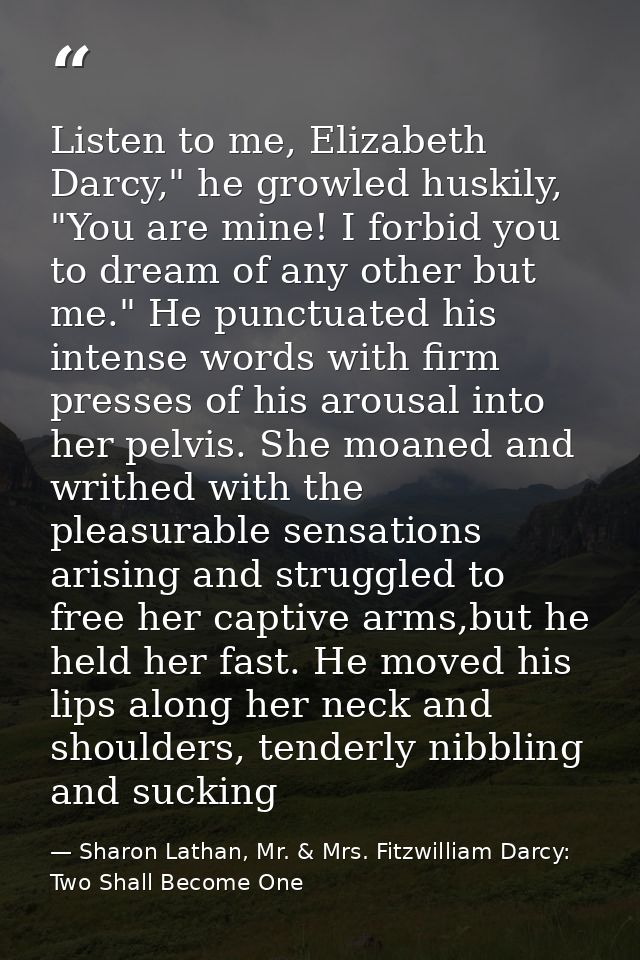 Listen to me, Elizabeth Darcy," he growled huskily, "You are mine! I forbid you to dream of any other but me." He punctu — Sharon Lathan, Mr. & Mrs. Fitzwilliam Darcy: Two Shall Become One