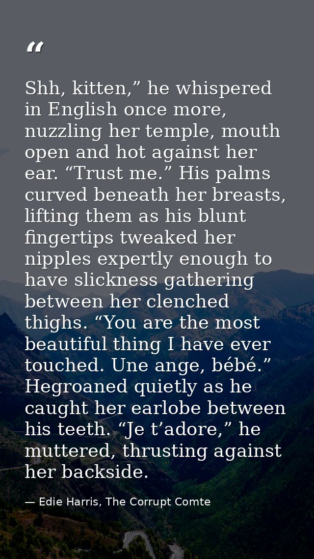 Shh, kitten,” he whispered in English once more, nuzzling her temple, mouth open and hot against her ear. “Trust me.” Hi — Edie Harris, The Corrupt Comte