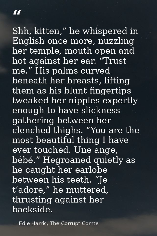 Shh, kitten,” he whispered in English once more, nuzzling her temple, mouth open and hot against her ear. “Trust me.” Hi — Edie Harris, The Corrupt Comte