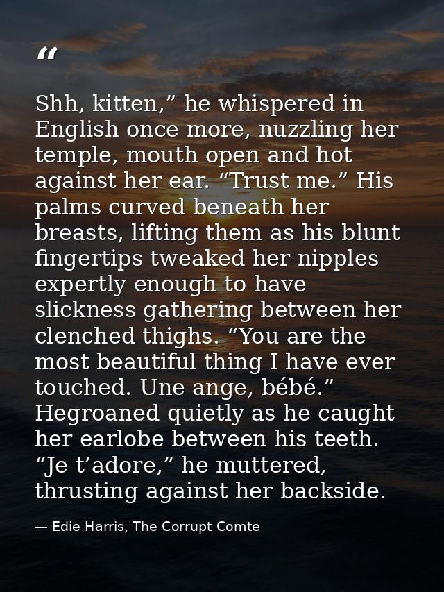 Shh, kitten,” he whispered in English once more, nuzzling her temple, mouth open and hot against her ear. “Trust me.” Hi — Edie Harris, The Corrupt Comte