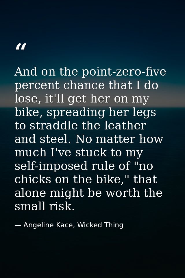 And on the point-zero-five percent chance that I do lose, it'll get her on my bike, spreading her legs to straddle the l — Angeline Kace, Wicked Thing