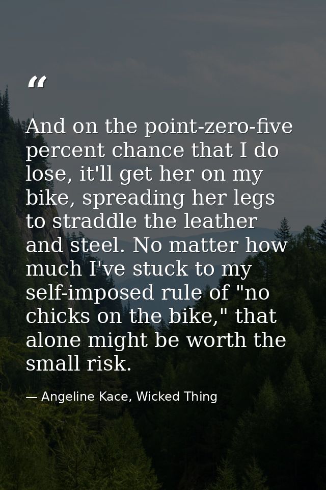 And on the point-zero-five percent chance that I do lose, it'll get her on my bike, spreading her legs to straddle the l — Angeline Kace, Wicked Thing