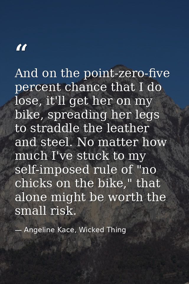 And on the point-zero-five percent chance that I do lose, it'll get her on my bike, spreading her legs to straddle the l — Angeline Kace, Wicked Thing
