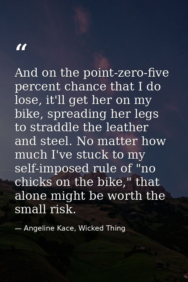 And on the point-zero-five percent chance that I do lose, it'll get her on my bike, spreading her legs to straddle the l — Angeline Kace, Wicked Thing