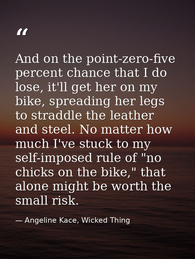And on the point-zero-five percent chance that I do lose, it'll get her on my bike, spreading her legs to straddle the l — Angeline Kace, Wicked Thing