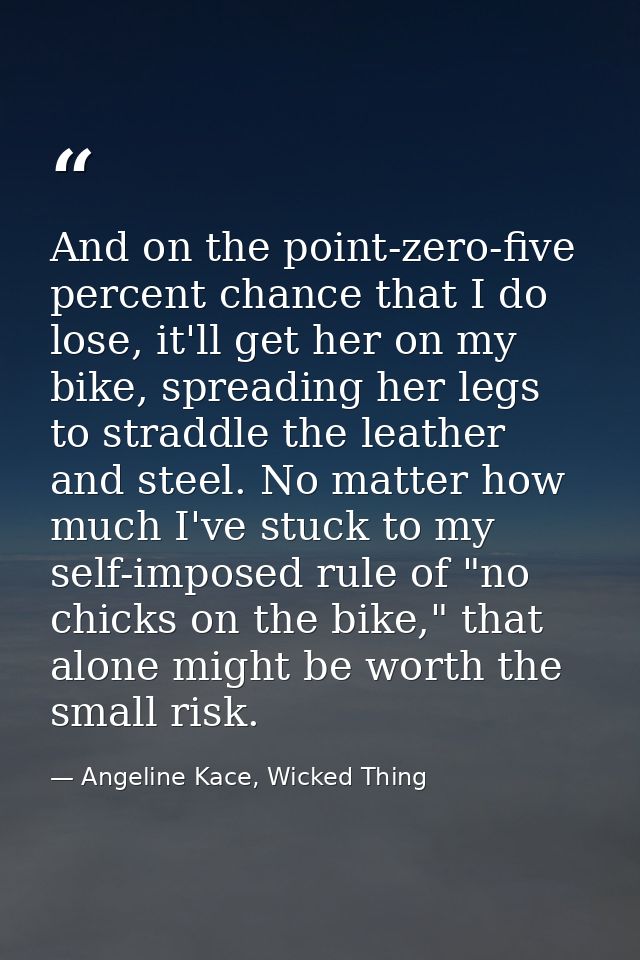 And on the point-zero-five percent chance that I do lose, it'll get her on my bike, spreading her legs to straddle the l — Angeline Kace, Wicked Thing