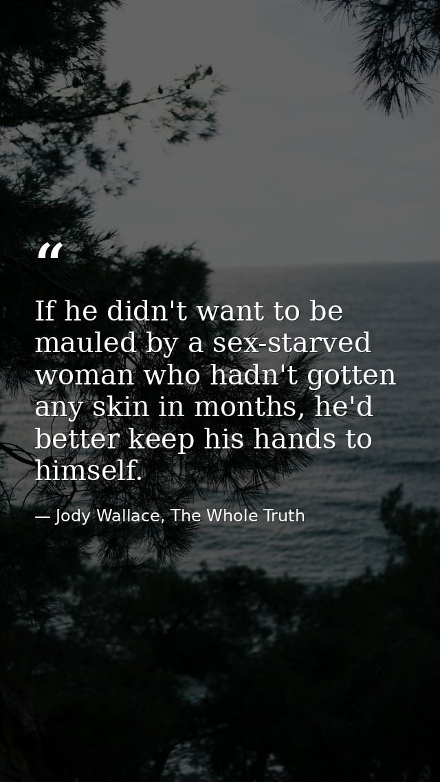 If he didn't want to be mauled by a sex-starved woman who hadn't gotten any skin in months, he'd better keep his hands t — Jody Wallace, The Whole Truth