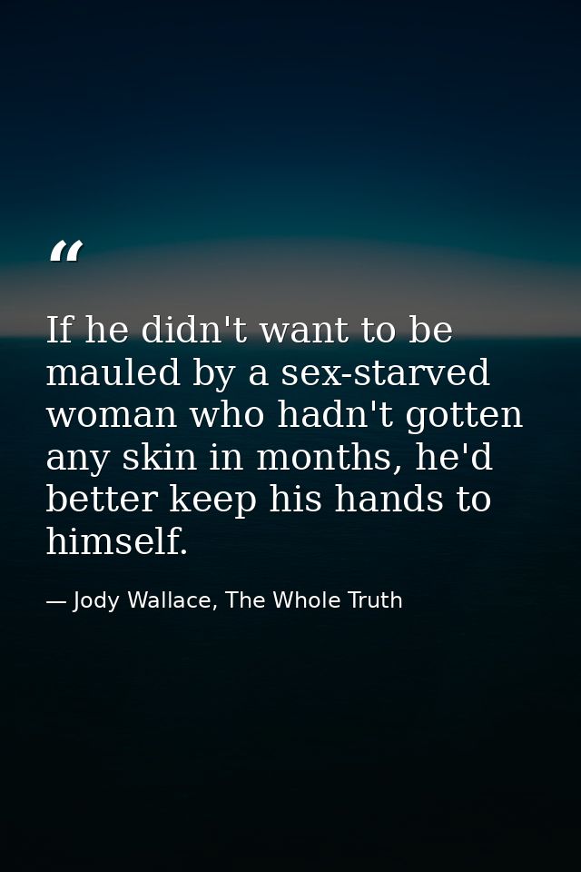 If he didn't want to be mauled by a sex-starved woman who hadn't gotten any skin in months, he'd better keep his hands t — Jody Wallace, The Whole Truth