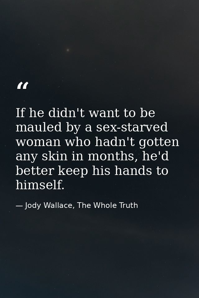 If he didn't want to be mauled by a sex-starved woman who hadn't gotten any skin in months, he'd better keep his hands t — Jody Wallace, The Whole Truth