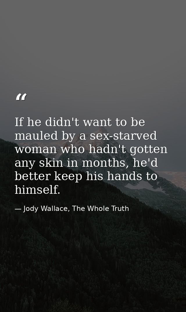 If he didn't want to be mauled by a sex-starved woman who hadn't gotten any skin in months, he'd better keep his hands t — Jody Wallace, The Whole Truth