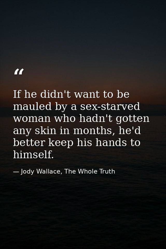 If he didn't want to be mauled by a sex-starved woman who hadn't gotten any skin in months, he'd better keep his hands t — Jody Wallace, The Whole Truth