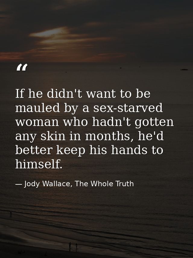 If he didn't want to be mauled by a sex-starved woman who hadn't gotten any skin in months, he'd better keep his hands t — Jody Wallace, The Whole Truth