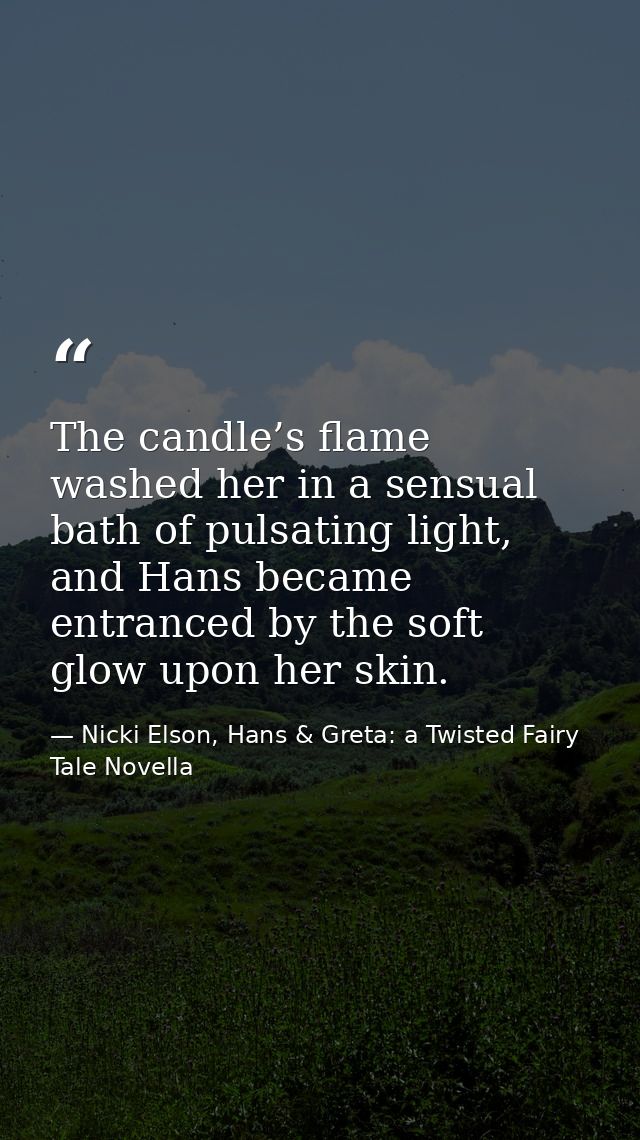 The candle’s flame washed her in a sensual bath of pulsating light, and Hans became entranced by the soft glow upon her  — Nicki Elson, Hans & Greta: a Twisted Fairy Tale Novella