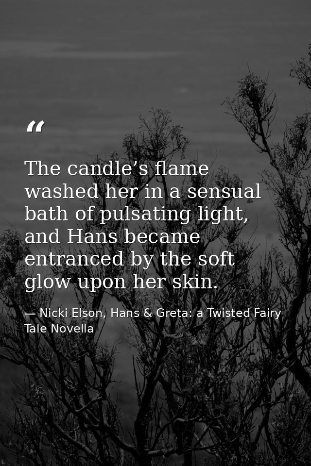 The candle’s flame washed her in a sensual bath of pulsating light, and Hans became entranced by the soft glow upon her  — Nicki Elson, Hans & Greta: a Twisted Fairy Tale Novella