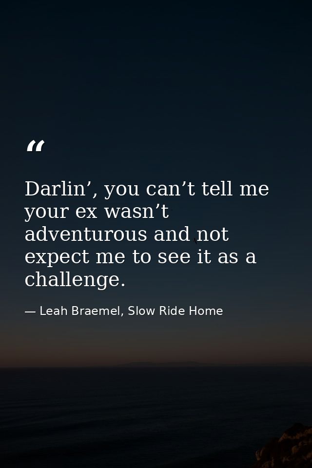 Darlin’, you can’t tell me your ex wasn’t adventurous and not expect me to see it as a challenge. — Leah Braemel, Slow Ride Home