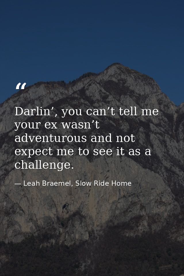 Darlin’, you can’t tell me your ex wasn’t adventurous and not expect me to see it as a challenge. — Leah Braemel, Slow Ride Home