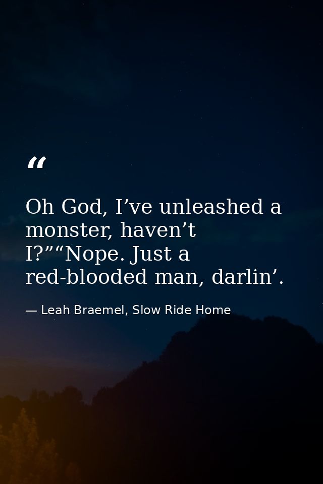 Oh God, I’ve unleashed a monster, haven’t I?”“Nope. Just a red-blooded man, darlin’. — Leah Braemel, Slow Ride Home