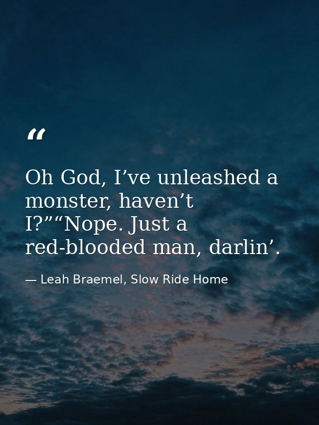 Oh God, I’ve unleashed a monster, haven’t I?”“Nope. Just a red-blooded man, darlin’. — Leah Braemel, Slow Ride Home