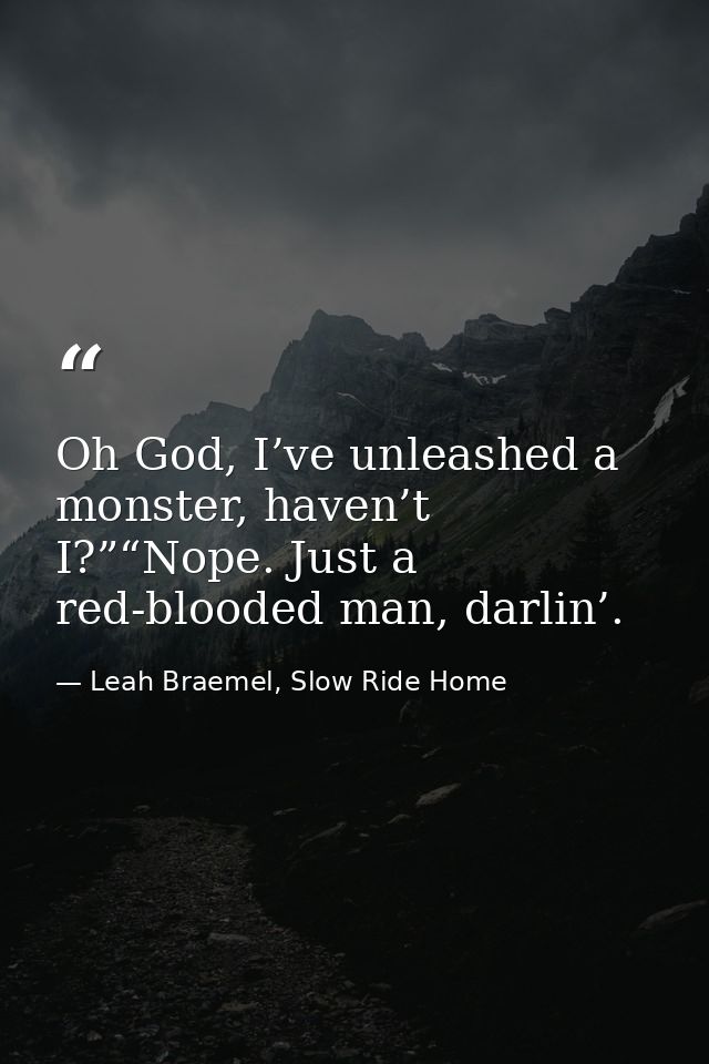Oh God, I’ve unleashed a monster, haven’t I?”“Nope. Just a red-blooded man, darlin’. — Leah Braemel, Slow Ride Home