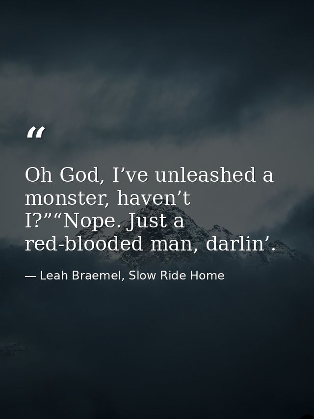 Oh God, I’ve unleashed a monster, haven’t I?”“Nope. Just a red-blooded man, darlin’. — Leah Braemel, Slow Ride Home